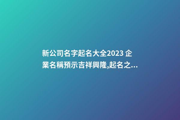 新公司名字起名大全2023 企業名稱預示吉祥興隆,起名之家-第1張-公司起名-玄機派